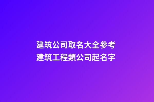 建筑公司取名大全參考 建筑工程類公司起名字-第1張-公司起名-玄機派